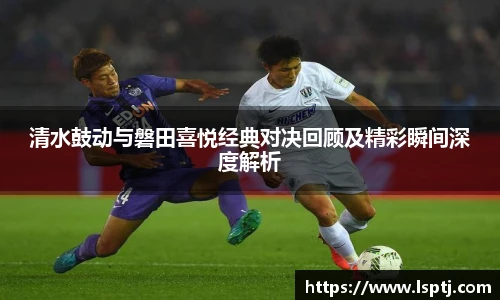 ued官网清水鼓动与磐田喜悦经典对决回顾及精彩瞬间深度解析